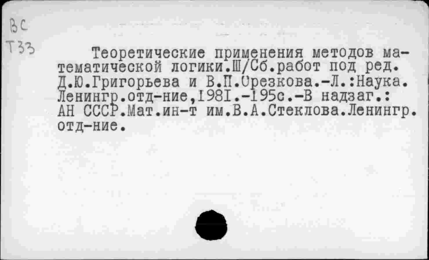 ﻿fee.	_ -: --	--
Теоретические применения методов математической логики.Ш/Сб.работ под ред. Д.Ю.Григорьева и В.П.Срезкова.-Л.:Наука. Ленингр.отд-ние,1981.-195с.-В надзаг.: АН СССР.Мат.ин-т им.В.А.Стеклова.Ленингр. отд-ние.